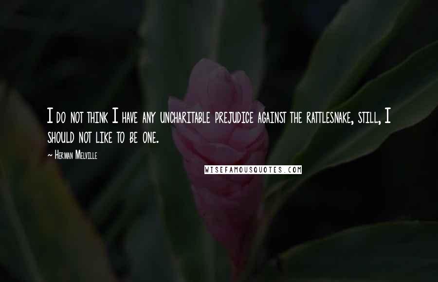 Herman Melville Quotes: I do not think I have any uncharitable prejudice against the rattlesnake, still, I should not like to be one.