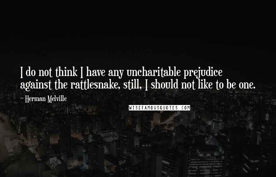 Herman Melville Quotes: I do not think I have any uncharitable prejudice against the rattlesnake, still, I should not like to be one.