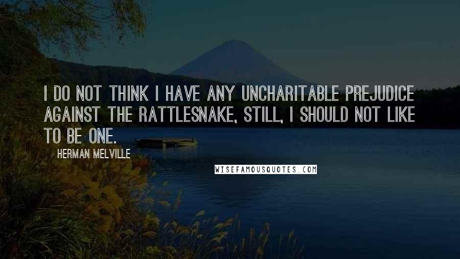 Herman Melville Quotes: I do not think I have any uncharitable prejudice against the rattlesnake, still, I should not like to be one.