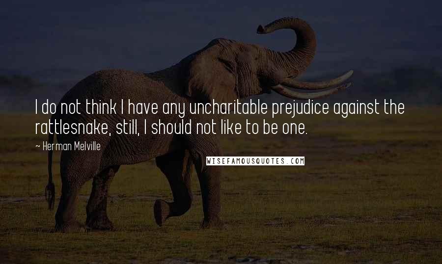 Herman Melville Quotes: I do not think I have any uncharitable prejudice against the rattlesnake, still, I should not like to be one.