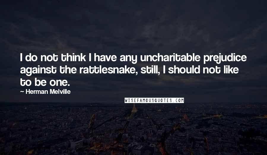 Herman Melville Quotes: I do not think I have any uncharitable prejudice against the rattlesnake, still, I should not like to be one.