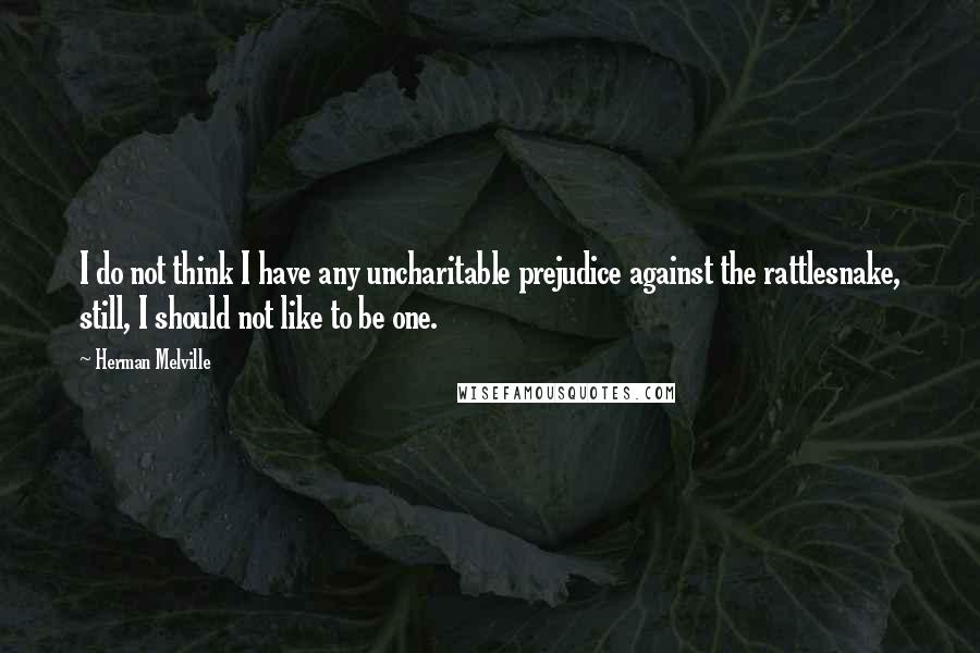 Herman Melville Quotes: I do not think I have any uncharitable prejudice against the rattlesnake, still, I should not like to be one.