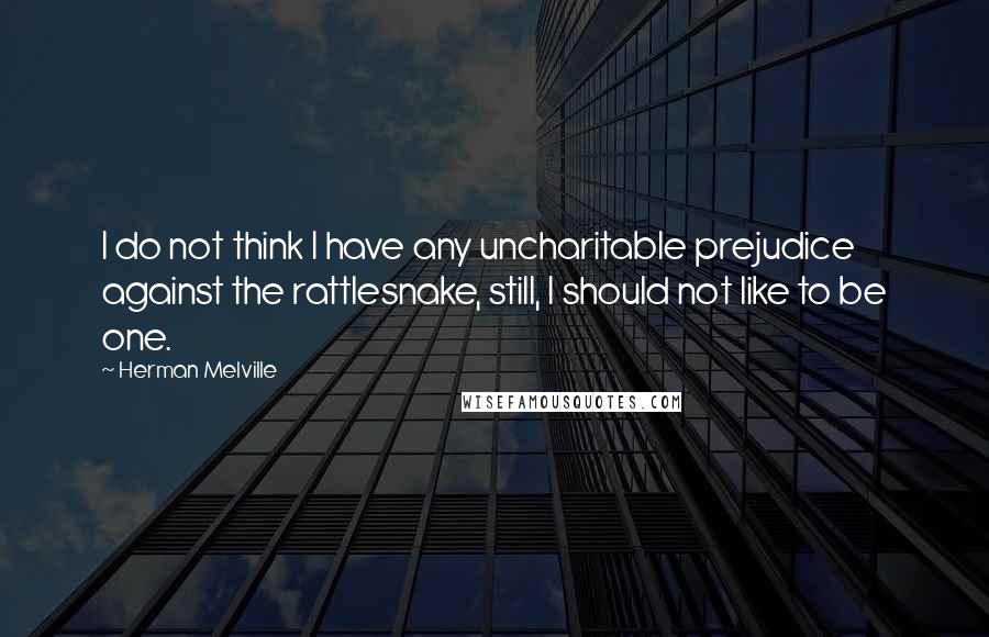 Herman Melville Quotes: I do not think I have any uncharitable prejudice against the rattlesnake, still, I should not like to be one.