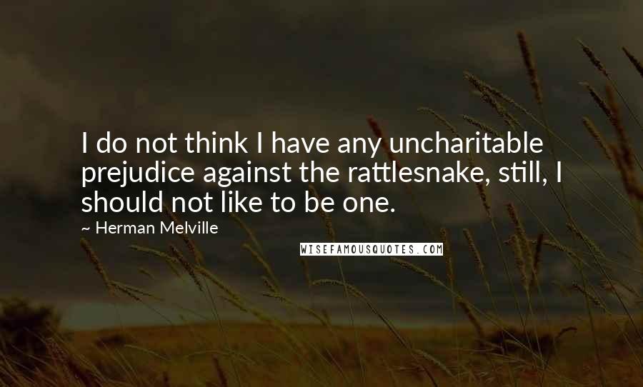 Herman Melville Quotes: I do not think I have any uncharitable prejudice against the rattlesnake, still, I should not like to be one.