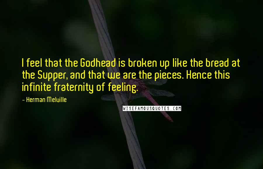 Herman Melville Quotes: I feel that the Godhead is broken up like the bread at the Supper, and that we are the pieces. Hence this infinite fraternity of feeling.