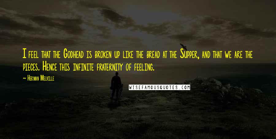 Herman Melville Quotes: I feel that the Godhead is broken up like the bread at the Supper, and that we are the pieces. Hence this infinite fraternity of feeling.