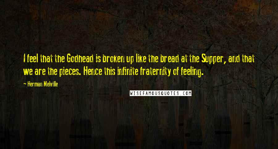 Herman Melville Quotes: I feel that the Godhead is broken up like the bread at the Supper, and that we are the pieces. Hence this infinite fraternity of feeling.