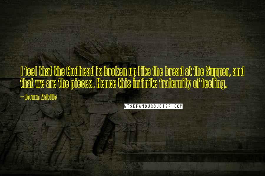 Herman Melville Quotes: I feel that the Godhead is broken up like the bread at the Supper, and that we are the pieces. Hence this infinite fraternity of feeling.