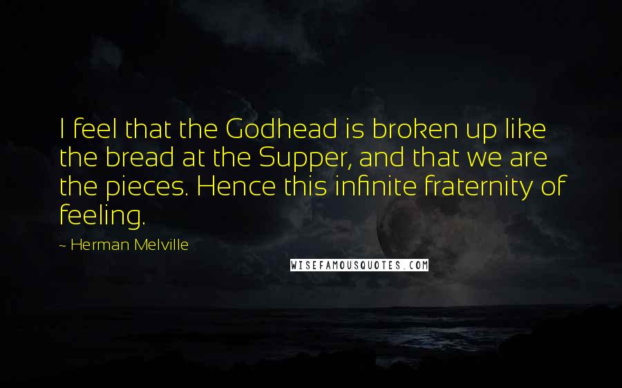 Herman Melville Quotes: I feel that the Godhead is broken up like the bread at the Supper, and that we are the pieces. Hence this infinite fraternity of feeling.