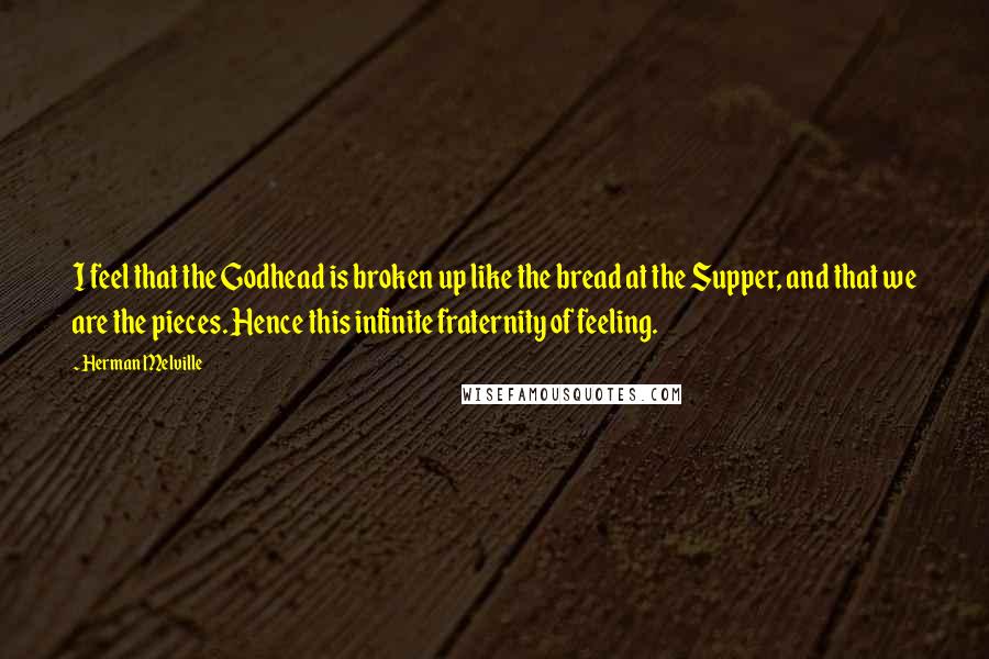 Herman Melville Quotes: I feel that the Godhead is broken up like the bread at the Supper, and that we are the pieces. Hence this infinite fraternity of feeling.