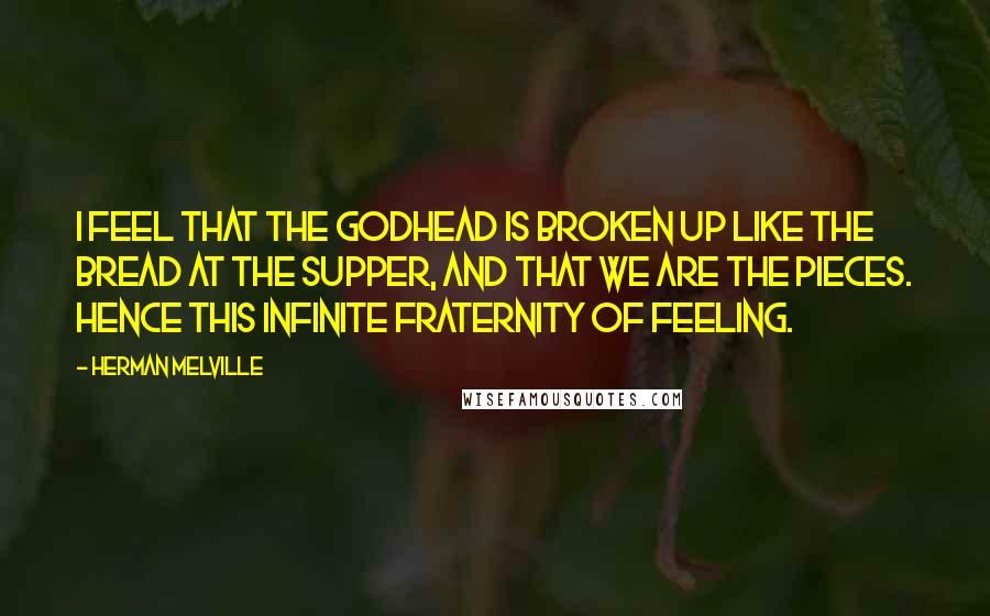 Herman Melville Quotes: I feel that the Godhead is broken up like the bread at the Supper, and that we are the pieces. Hence this infinite fraternity of feeling.