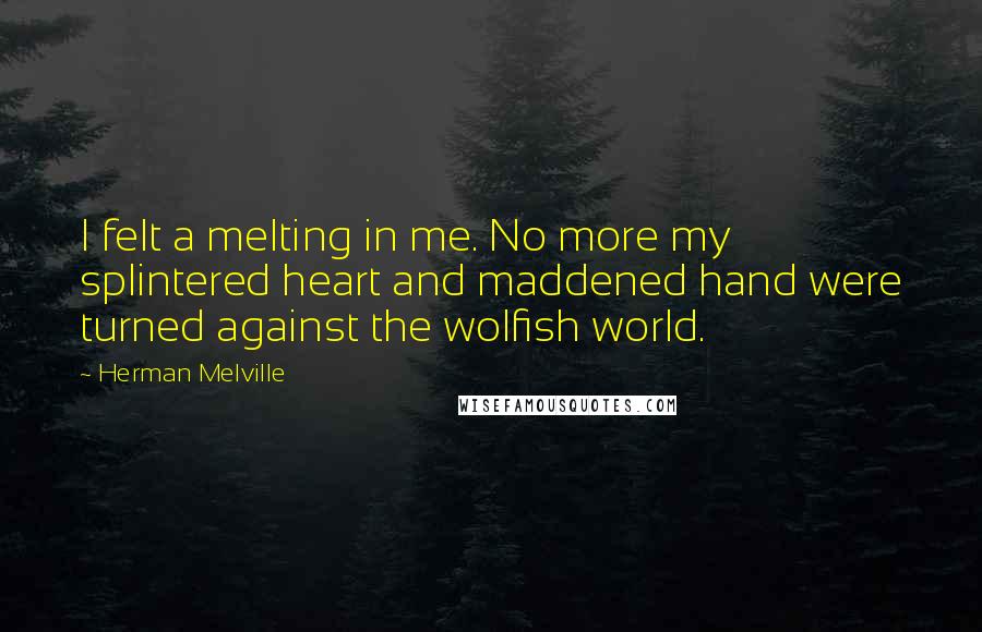 Herman Melville Quotes: I felt a melting in me. No more my splintered heart and maddened hand were turned against the wolfish world.