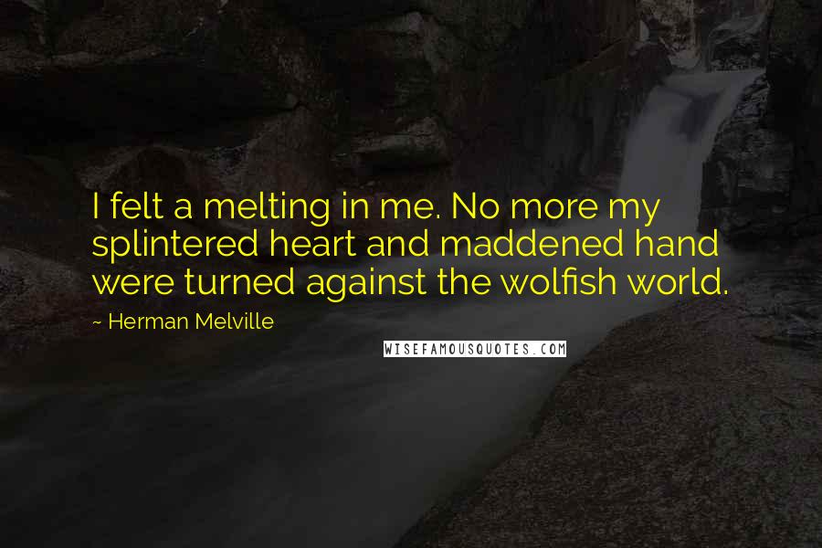 Herman Melville Quotes: I felt a melting in me. No more my splintered heart and maddened hand were turned against the wolfish world.
