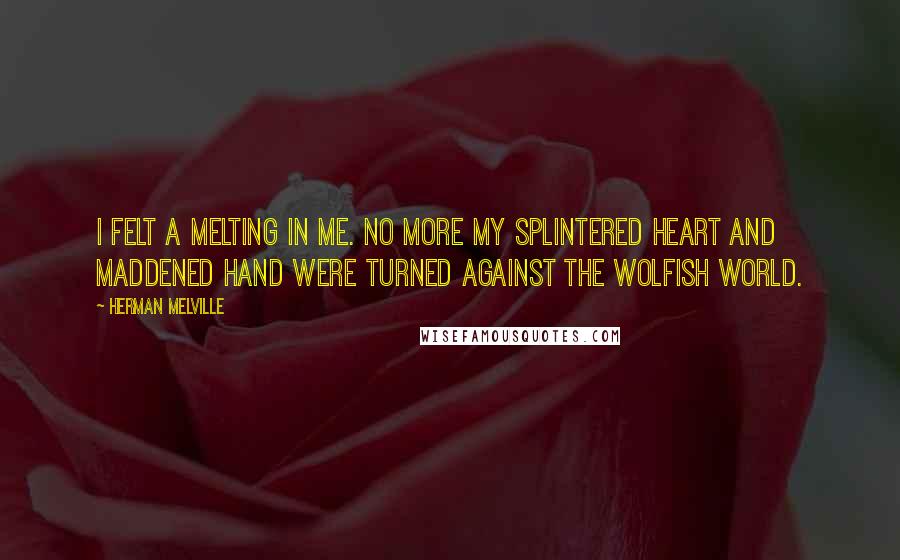 Herman Melville Quotes: I felt a melting in me. No more my splintered heart and maddened hand were turned against the wolfish world.