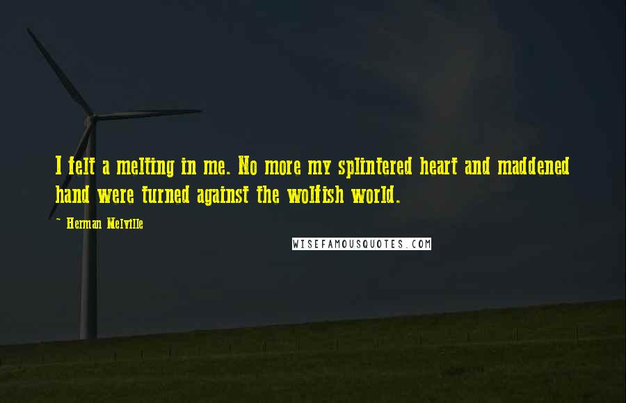 Herman Melville Quotes: I felt a melting in me. No more my splintered heart and maddened hand were turned against the wolfish world.