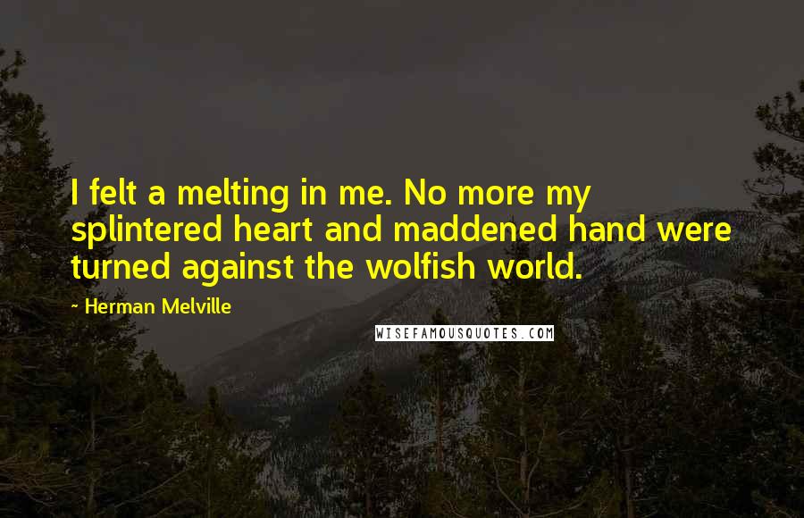 Herman Melville Quotes: I felt a melting in me. No more my splintered heart and maddened hand were turned against the wolfish world.