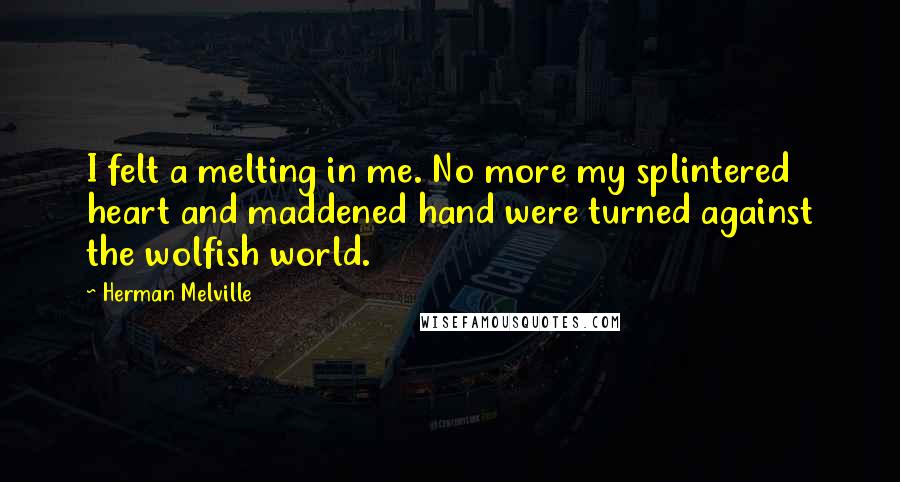 Herman Melville Quotes: I felt a melting in me. No more my splintered heart and maddened hand were turned against the wolfish world.