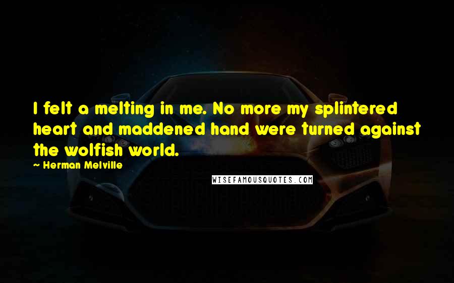 Herman Melville Quotes: I felt a melting in me. No more my splintered heart and maddened hand were turned against the wolfish world.