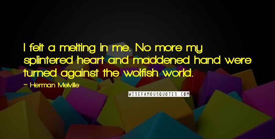 Herman Melville Quotes: I felt a melting in me. No more my splintered heart and maddened hand were turned against the wolfish world.