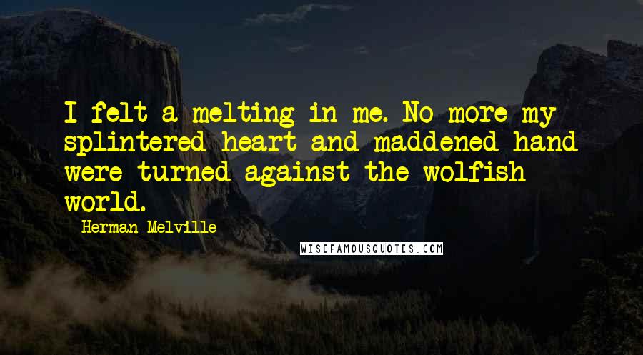 Herman Melville Quotes: I felt a melting in me. No more my splintered heart and maddened hand were turned against the wolfish world.