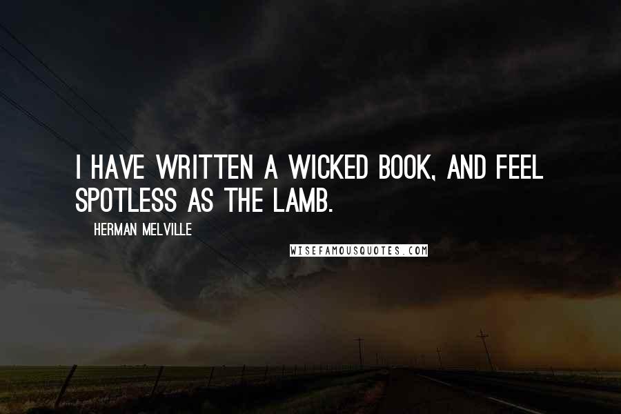 Herman Melville Quotes: I have written a wicked book, and feel spotless as the lamb.