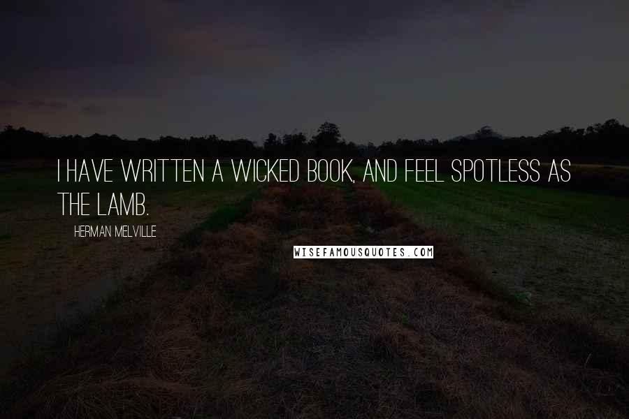 Herman Melville Quotes: I have written a wicked book, and feel spotless as the lamb.
