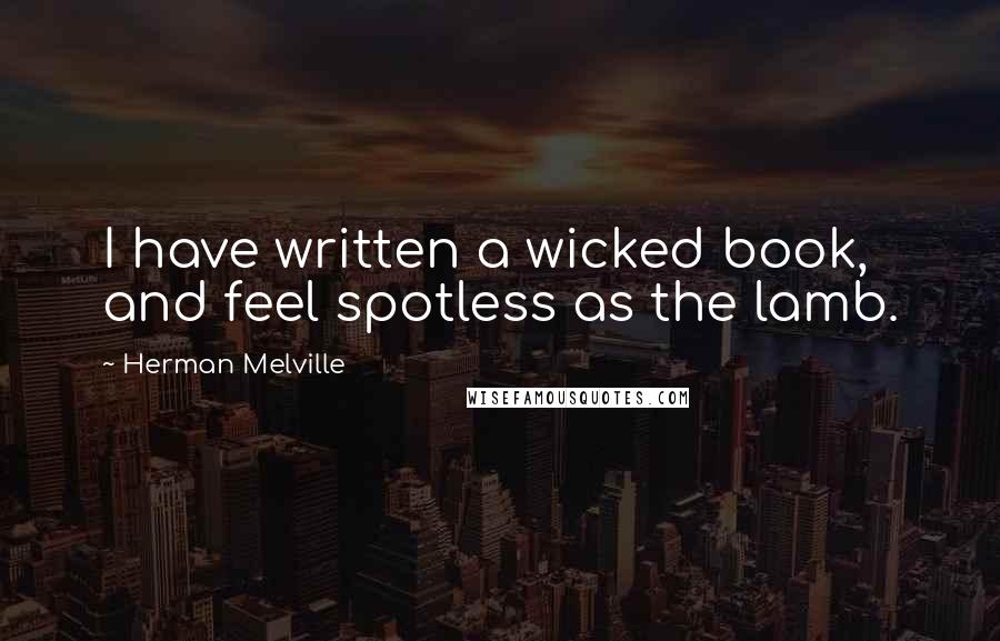 Herman Melville Quotes: I have written a wicked book, and feel spotless as the lamb.