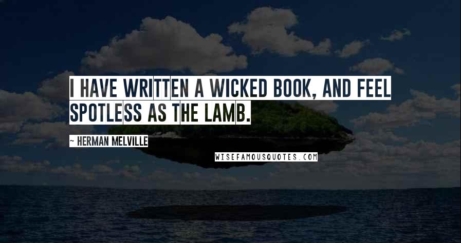 Herman Melville Quotes: I have written a wicked book, and feel spotless as the lamb.
