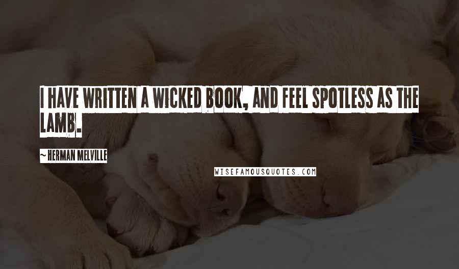 Herman Melville Quotes: I have written a wicked book, and feel spotless as the lamb.