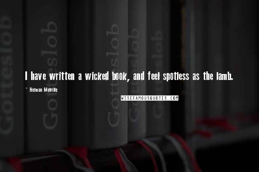 Herman Melville Quotes: I have written a wicked book, and feel spotless as the lamb.