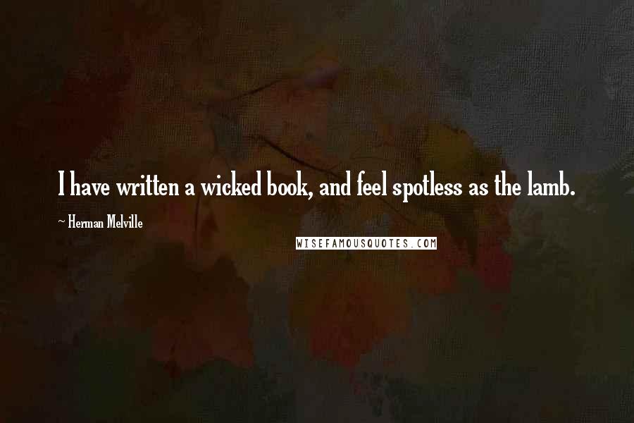 Herman Melville Quotes: I have written a wicked book, and feel spotless as the lamb.