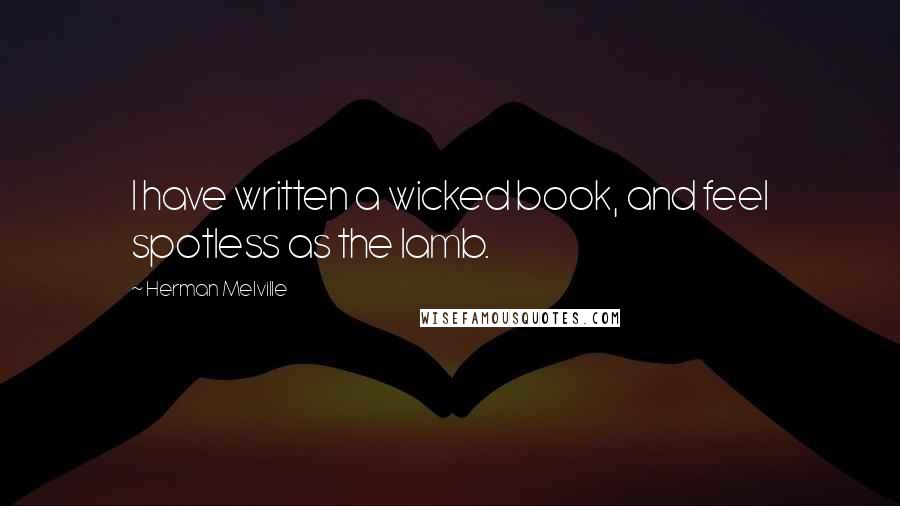 Herman Melville Quotes: I have written a wicked book, and feel spotless as the lamb.