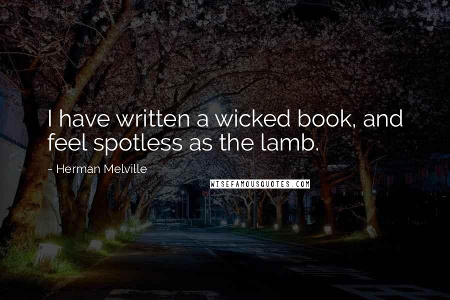 Herman Melville Quotes: I have written a wicked book, and feel spotless as the lamb.