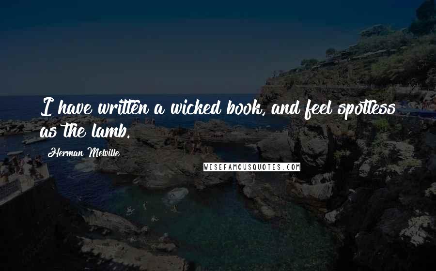Herman Melville Quotes: I have written a wicked book, and feel spotless as the lamb.