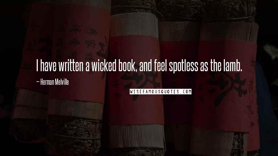 Herman Melville Quotes: I have written a wicked book, and feel spotless as the lamb.