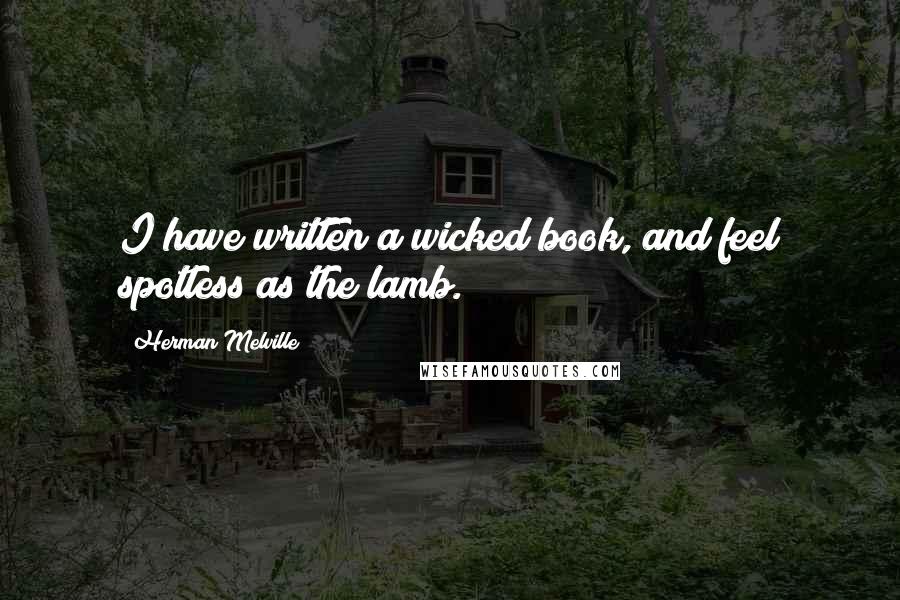 Herman Melville Quotes: I have written a wicked book, and feel spotless as the lamb.