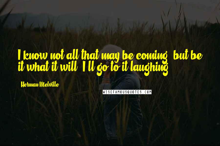 Herman Melville Quotes: I know not all that may be coming, but be it what it will, I'll go to it laughing.