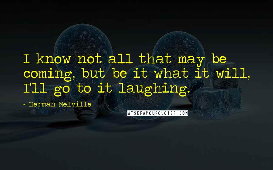 Herman Melville Quotes: I know not all that may be coming, but be it what it will, I'll go to it laughing.