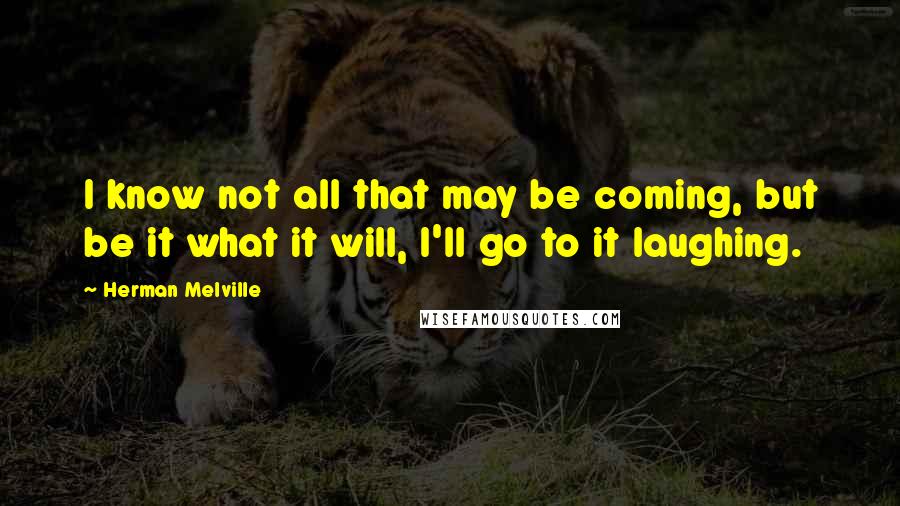 Herman Melville Quotes: I know not all that may be coming, but be it what it will, I'll go to it laughing.