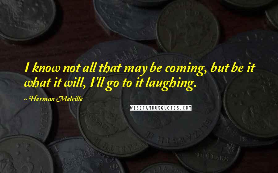 Herman Melville Quotes: I know not all that may be coming, but be it what it will, I'll go to it laughing.