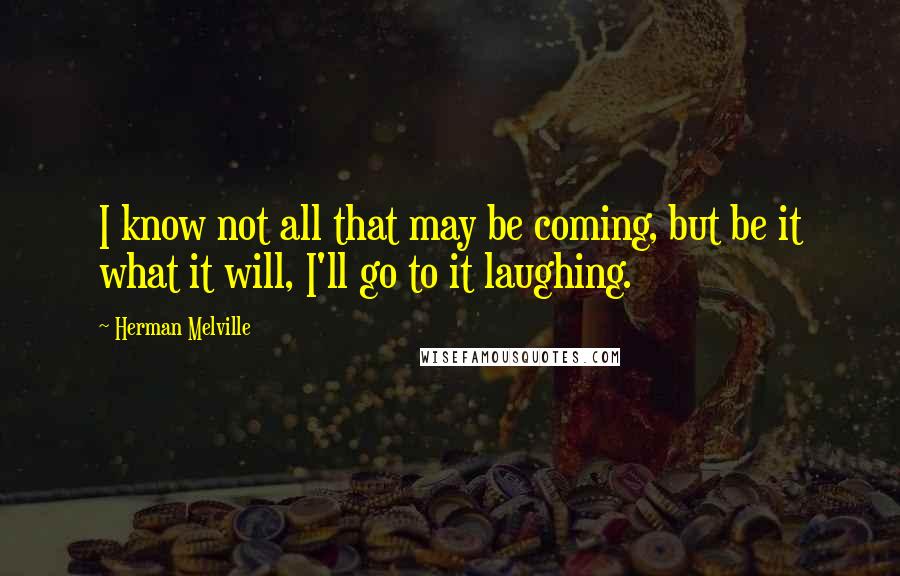 Herman Melville Quotes: I know not all that may be coming, but be it what it will, I'll go to it laughing.