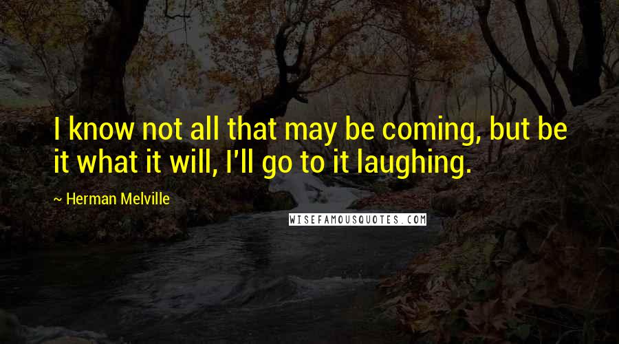 Herman Melville Quotes: I know not all that may be coming, but be it what it will, I'll go to it laughing.