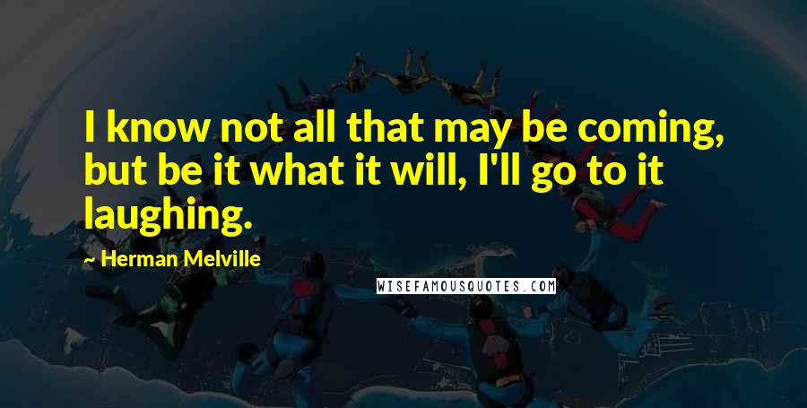 Herman Melville Quotes: I know not all that may be coming, but be it what it will, I'll go to it laughing.