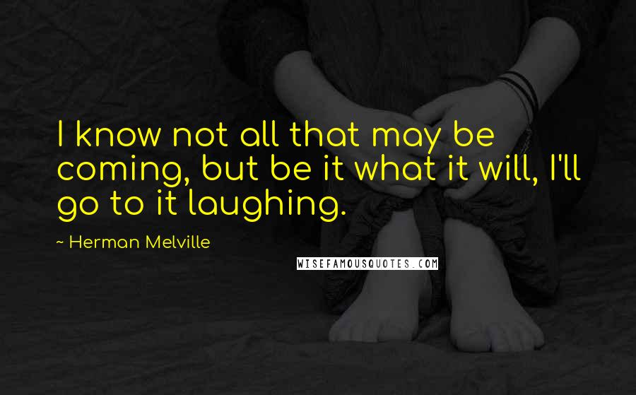 Herman Melville Quotes: I know not all that may be coming, but be it what it will, I'll go to it laughing.