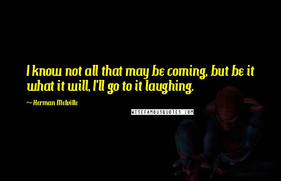 Herman Melville Quotes: I know not all that may be coming, but be it what it will, I'll go to it laughing.