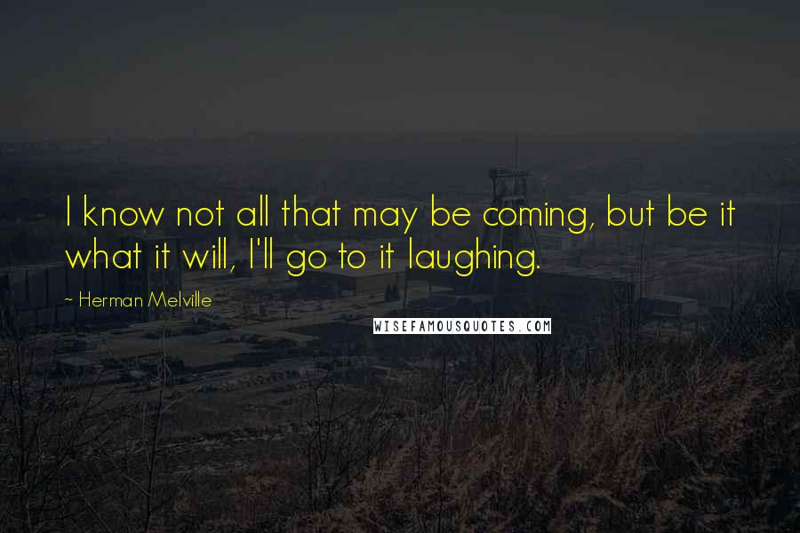 Herman Melville Quotes: I know not all that may be coming, but be it what it will, I'll go to it laughing.