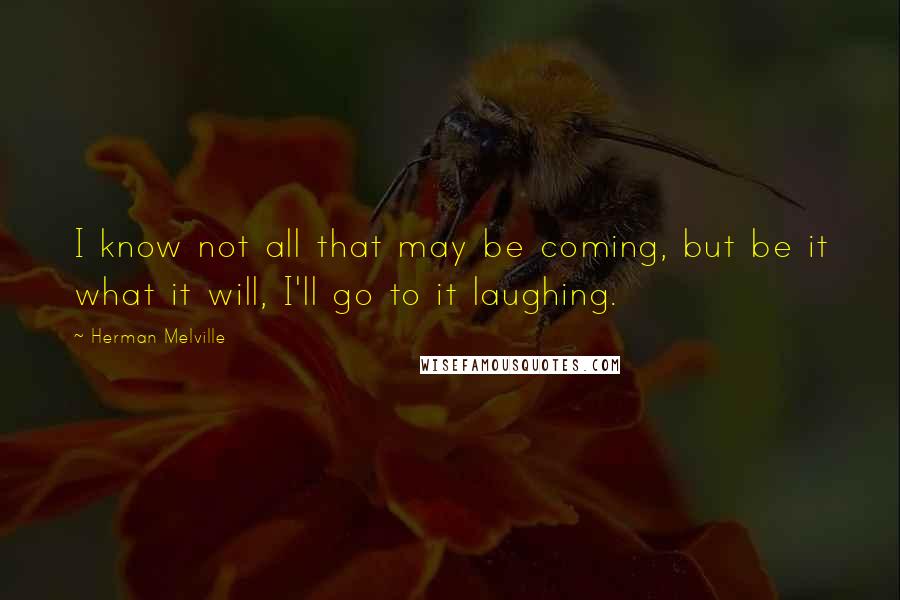 Herman Melville Quotes: I know not all that may be coming, but be it what it will, I'll go to it laughing.