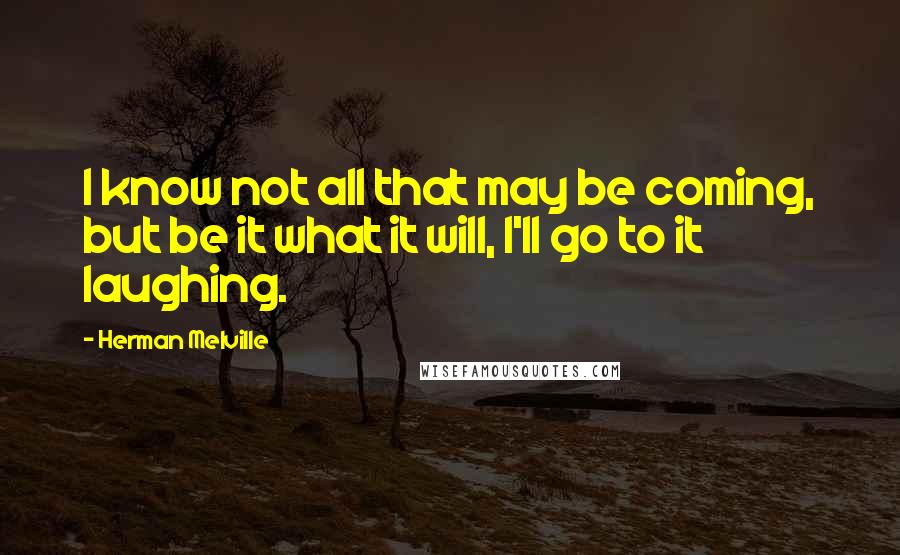 Herman Melville Quotes: I know not all that may be coming, but be it what it will, I'll go to it laughing.