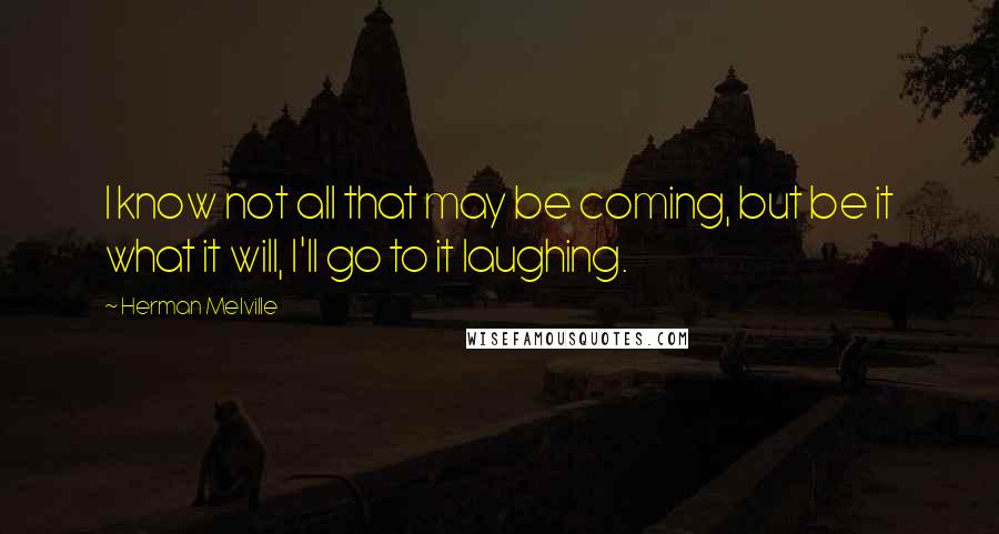 Herman Melville Quotes: I know not all that may be coming, but be it what it will, I'll go to it laughing.