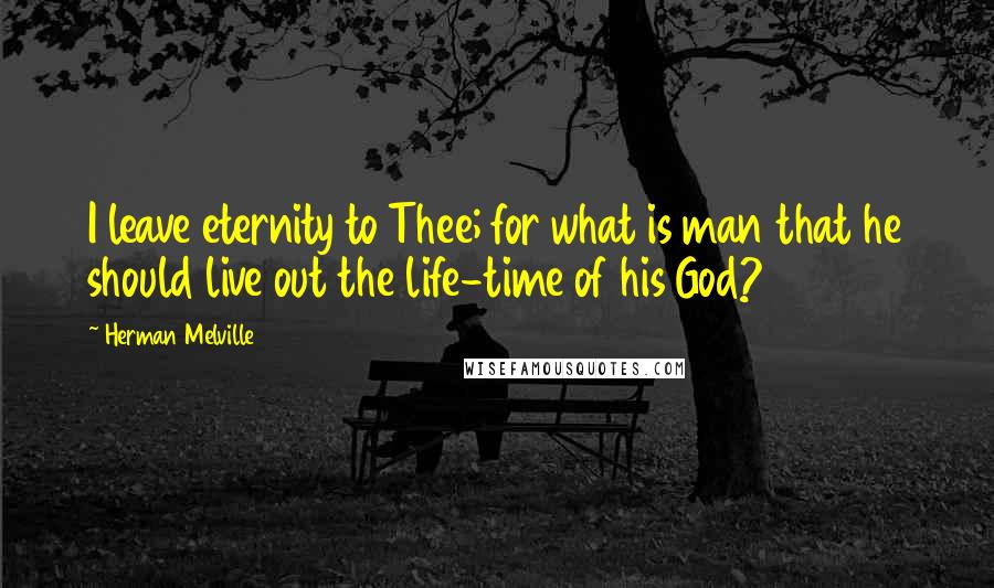 Herman Melville Quotes: I leave eternity to Thee; for what is man that he should live out the life-time of his God?